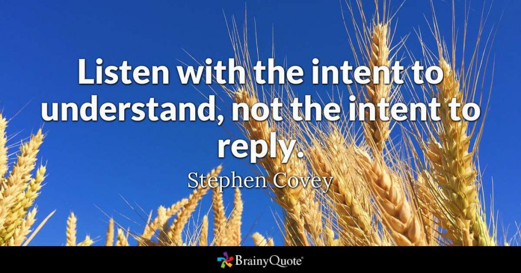 Listen with the intent to understand, Not reply.