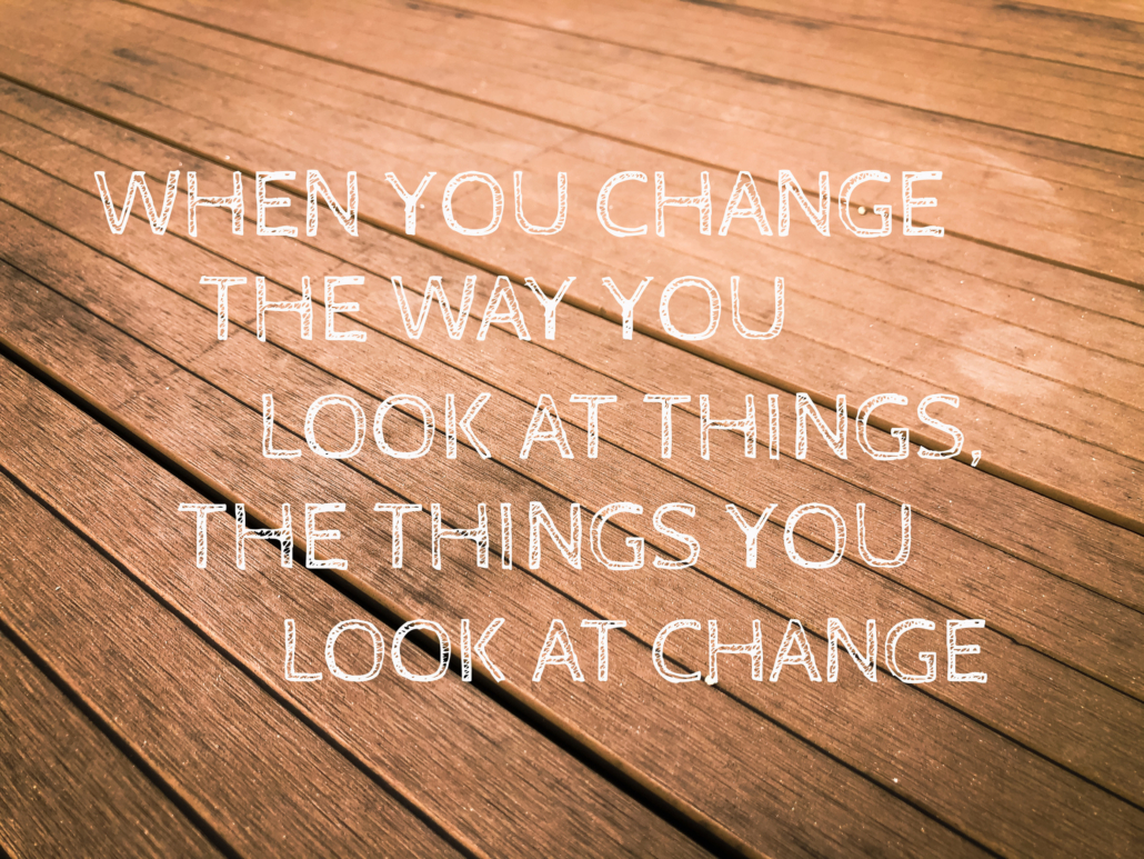 change the way you look at things. The things you look at change.